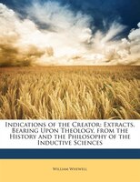 Indications Of The Creator: Extracts, Bearing Upon Theology, From The History And The Philosophy Of The Inductive Sciences