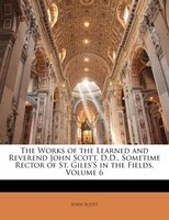 The Works Of The Learned And Reverend John Scott, D.d., Sometime Rector Of St. Giles's In The Fields, Volume 6