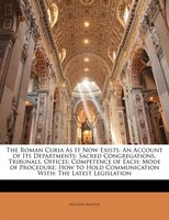 The Roman Curia As It Now Exists: An Account Of Its Departments: Sacred Congregations, Tribunals, Offices; Competence Of Each; Mod