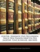 Goethe. Maximen Und Reflexinen: Nach Den Handschriften Des Goethe- Und Schiller- Archivs