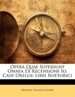 Opera Quae Supersunt Omnia Ex Recensione Io. Casp. Orellii: Libri Rhetorici