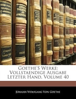 Goethe's Werke: Vollstaendige Ausgabe Letzter Hand, Volume 40