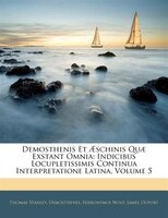 Demosthenis Et |schinis Quu Exstant Omnia: Indicibus Locupletissimis Continua Interpretatione Latina, Volume 5