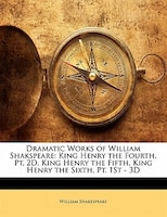 Dramatic Works Of William Shakspeare: King Henry The Fourth, Pt. 2d. King Henry The Fifth. King Henry The Sixth, Pt. 1st - 3d