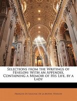 Selections From The Writings Of Fenelon: With An Appendix, Containing A Memoir Of His Life. By A Lady