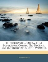 Theophrasti ... Opera, Quae Supersunt, Omnia, Gr. Recens., Lat. Interpretatus Est F. Wimmer