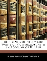 The Remains Of Henry Kirke White Of Nottingham With An Account Of His Life