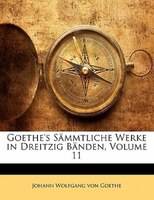 Goethe's Sämmtliche Werke in Dreitzig Bänden, Volume 11