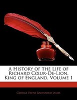 A History of the Life of Richard Cur-de-Lion, King of England, Volume 1