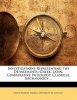 Investigations Representing The Departments: Greek, Latin, Comparative Philology, Classical Archaeology ...