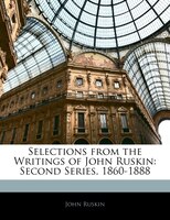 Selections From The Writings Of John Ruskin: Second Series, 1860-1888