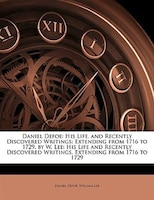 Daniel Defoe: His Life, And Recently Discovered Writings: Extending From 1716 To 1729, By W. Lee: His Life And Re