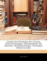 Cours De Physique De L'école Polytechnique: Instruments De Mesure. Hydrostatique. Physique Moléculaire
