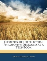 Elements of Intellectual Philosophy: Designed As a Text-Book