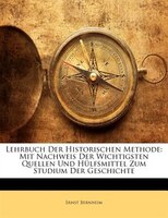 Lehrbuch Der Historischen Methode: Mit Nachweis Der Wichtigsten Quellen Und Hulfsmittel Zum Studium Der Geschichte