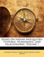 Essays On Indian Antiquities: Historic, Numismatic, And Palaeographic, Volume 1