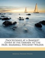 Proceedings At A Banquet Given By His Friends To The Hon. Marshall Pinckney Wilder