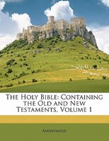 The Holy Bible: Containing The Old And New Testaments, Volume 1