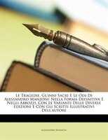 Le Tragedie, Gl'inni Sacri E Le Odi Di Alessandro Manzoni: Nella Forma Definitiva E Negli Abbozzi, Con Le Varianti Delle Diverse E