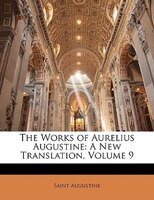 The Works Of Aurelius Augustine: A New Translation, Volume 9