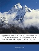 Supplement To Thr Alphabetical Catalogue Of The Liobrary Of The Royal Geographical Society