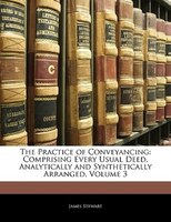 The Practice of Conveyancing: Comprising Every Usual Deed, Analytically and Synthetically Arranged, Volume 3