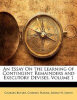 An Essay On The Learning Of Contingent Remainders And Executory Devises, Volume 1