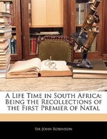 A Life Time In South Africa: Being The Recollections Of The First Premier Of Natal
