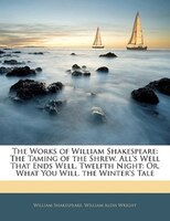 The Works Of William Shakespeare: The Taming Of The Shrew. All's Well That Ends Well. Twelfth Night: Or, What You Will. The Winter
