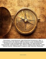 Rational Amusement For Winter Evenings, Or, A Collection Of Above 200 Curious And Interesting Puzzles And Paradoxes Relating To Ar