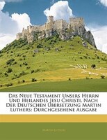 Das Neue Testament Unsers Herrn Und Heilandes Jesu Christi, Nach Der Deutschen Ubersetzung Martin Luthers: Durchgesehene Ausgabe