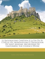 Le Rationalisme Chrétien À La Fin Du Xi. E Siècle: Ou, Monologium Et Proslogium De Saint Anselme, Archevêque De Cantorbéry, Sur L'