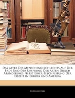 Das Alter Des Menschengeschlechts Auf Der Erde Und Der Ursprung Der Arten Durch Abänderung: Nebst Einer Beschreibung Der Eiszeit I