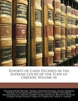 Reports Of Cases Decided In The Supreme Court Of The State Of Oregon, Volume 46