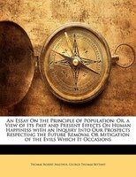 An Essay On The Principle Of Population: Or, A View Of Its Past And Present Effects On Human Happiness With An Inquiry Into Our Pr