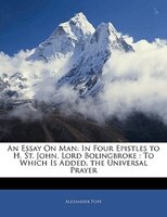 An Essay On Man: In Four Epistles To H. St. John, Lord Bolingbroke : To Which Is Added, The Universal Prayer