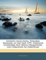 Journey From India, Towards England, In The Year 1797, Through Countries Not Much Frequented, And Unknown To Europeans