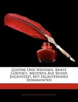Goethe Und Werther: Briefe Goethe's, Meistens Aus Seiner Jugendzeit, Mit Erläuternden Dokumenten