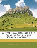 Western Wanderings: Or, A Pleasure Tour In The Canadas, Volume 1