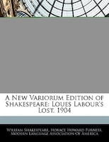 A New Variorum Edition Of Shakespeare: Loues Labour's Lost. 1904