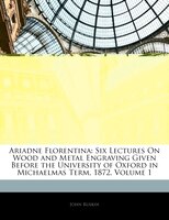 Ariadne Florentina: Six Lectures On Wood And Metal Engraving Given Before The University Of Oxford In Michaelmas Term,