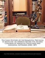 The Early History Of Instrumental Precision In Medicine: An Address Before The Second Congress Of American Physicians And Surgeons