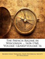 The French Regime in Wisconsin ... 1634-1760, Volume 1;&nbsp;volume 16