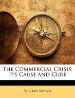 The Commercial Crisis: Its Cause And Cure