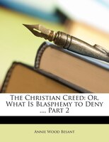 The Christian Creed: Or, What Is Blasphemy To Deny ..., Part 2