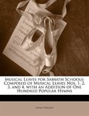 Musical Leaves for Sabbath Schools: Composed of Musical Leaves Nos. 1, 2, 3, and 4, with an Addition of One Hundred Popular Hymns