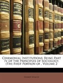 Ceremonial Institutions: Being Part Iv. Of The Principles Of Sociology. (the First Portion Of , Volume 2