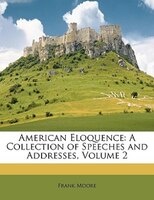 American Eloquence: A Collection Of Speeches And Addresses, Volume 2