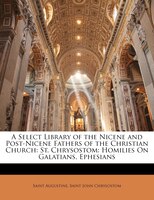 A Select Library Of The Nicene And Post-nicene Fathers Of The Christian Church: St. Chrysostom: Homilies On Galatians, Ephesians
