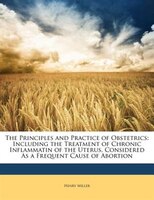 The Principles and Practice of Obstetrics: Including the Treatment of Chronic Inflammatin of the Uterus, Considered As a Frequent